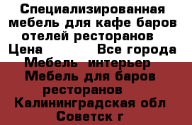 Специализированная мебель для кафе,баров,отелей,ресторанов › Цена ­ 5 000 - Все города Мебель, интерьер » Мебель для баров, ресторанов   . Калининградская обл.,Советск г.